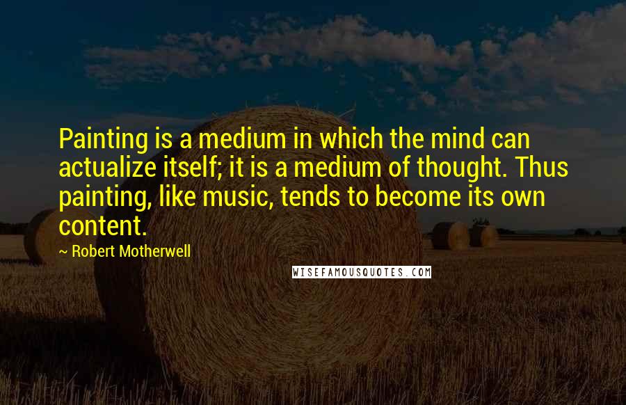 Robert Motherwell Quotes: Painting is a medium in which the mind can actualize itself; it is a medium of thought. Thus painting, like music, tends to become its own content.