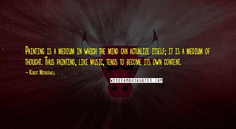 Robert Motherwell Quotes: Painting is a medium in which the mind can actualize itself; it is a medium of thought. Thus painting, like music, tends to become its own content.