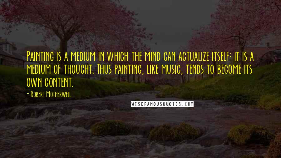 Robert Motherwell Quotes: Painting is a medium in which the mind can actualize itself; it is a medium of thought. Thus painting, like music, tends to become its own content.