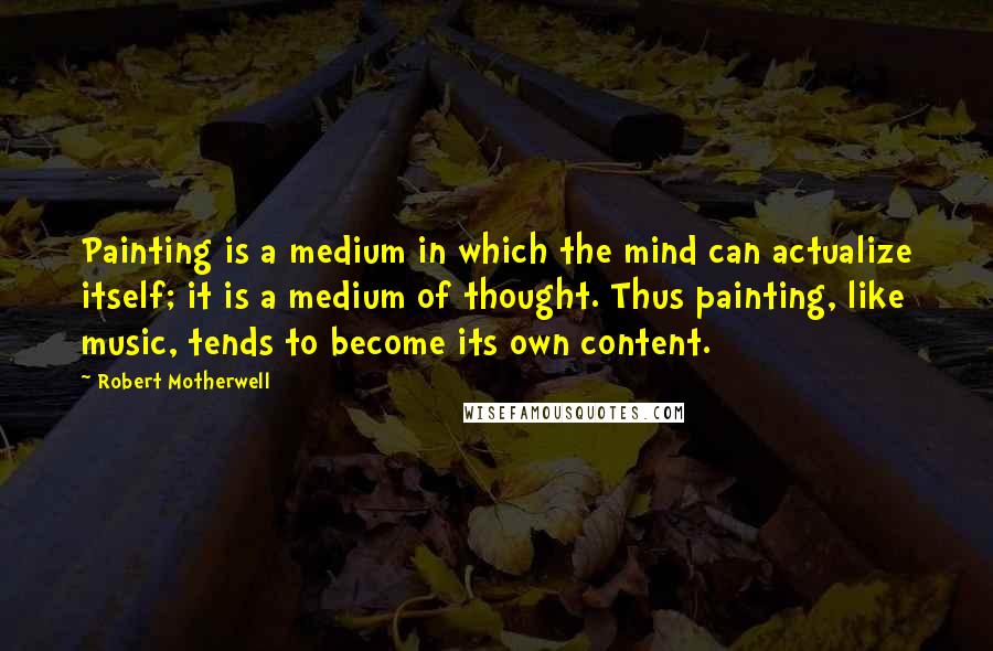 Robert Motherwell Quotes: Painting is a medium in which the mind can actualize itself; it is a medium of thought. Thus painting, like music, tends to become its own content.