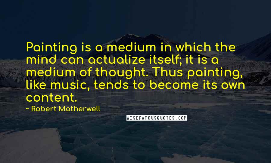 Robert Motherwell Quotes: Painting is a medium in which the mind can actualize itself; it is a medium of thought. Thus painting, like music, tends to become its own content.