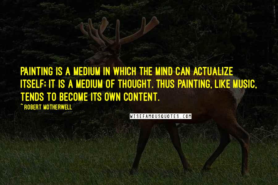 Robert Motherwell Quotes: Painting is a medium in which the mind can actualize itself; it is a medium of thought. Thus painting, like music, tends to become its own content.