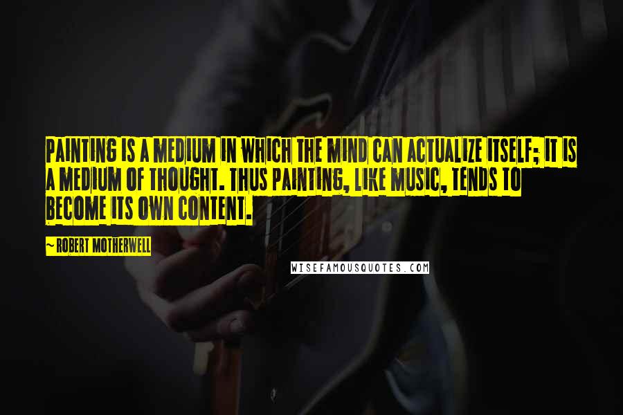 Robert Motherwell Quotes: Painting is a medium in which the mind can actualize itself; it is a medium of thought. Thus painting, like music, tends to become its own content.