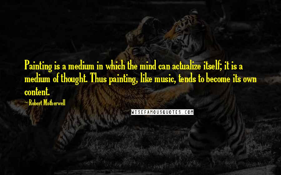 Robert Motherwell Quotes: Painting is a medium in which the mind can actualize itself; it is a medium of thought. Thus painting, like music, tends to become its own content.