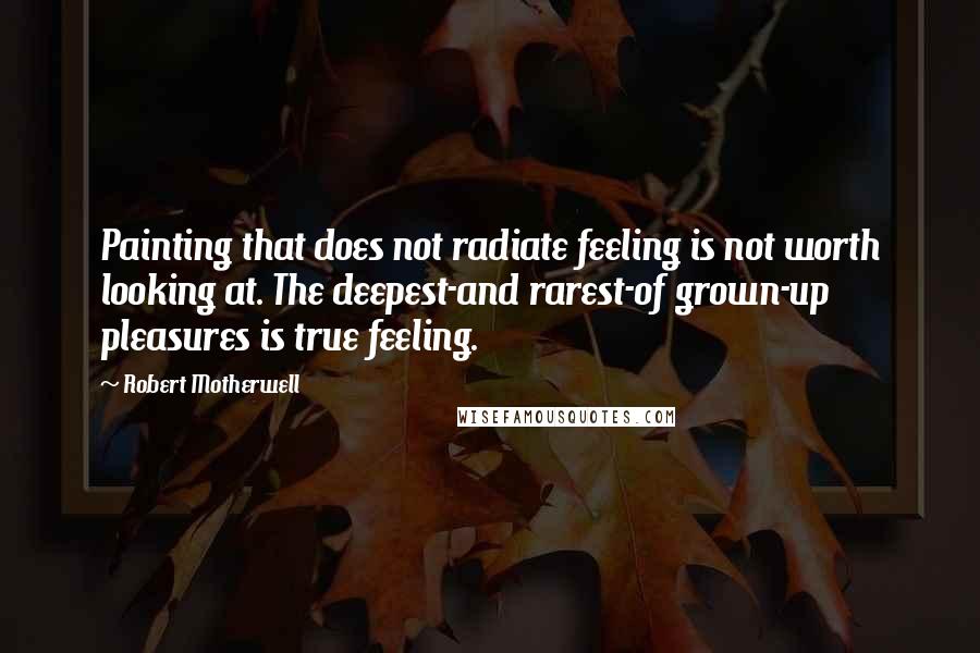 Robert Motherwell Quotes: Painting that does not radiate feeling is not worth looking at. The deepest-and rarest-of grown-up pleasures is true feeling.