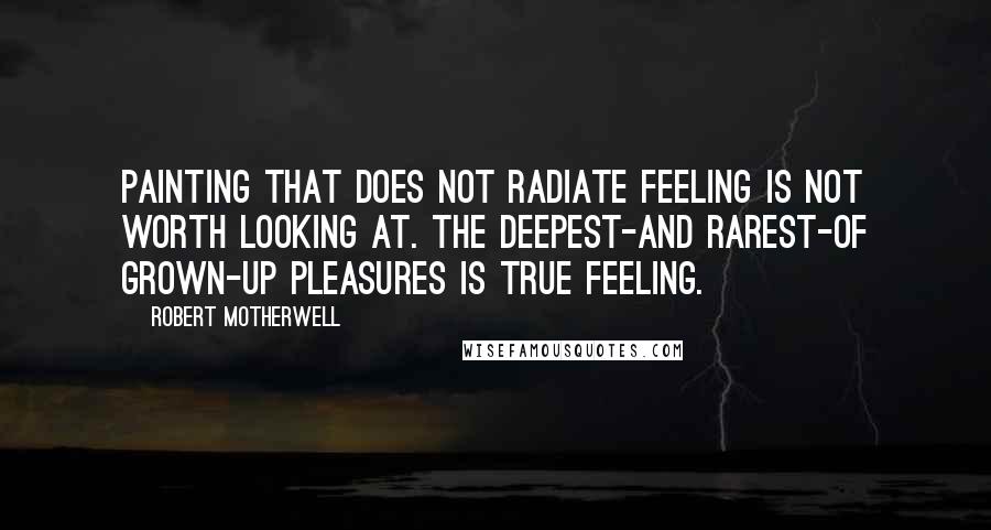 Robert Motherwell Quotes: Painting that does not radiate feeling is not worth looking at. The deepest-and rarest-of grown-up pleasures is true feeling.