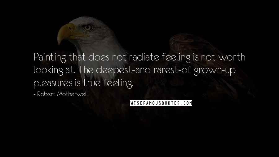 Robert Motherwell Quotes: Painting that does not radiate feeling is not worth looking at. The deepest-and rarest-of grown-up pleasures is true feeling.