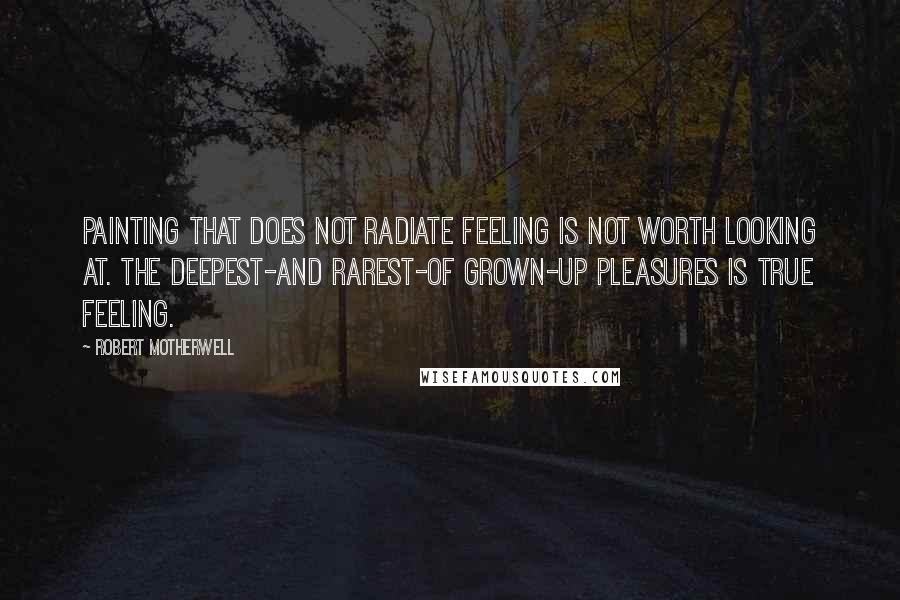 Robert Motherwell Quotes: Painting that does not radiate feeling is not worth looking at. The deepest-and rarest-of grown-up pleasures is true feeling.