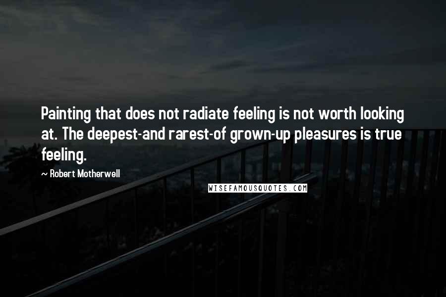 Robert Motherwell Quotes: Painting that does not radiate feeling is not worth looking at. The deepest-and rarest-of grown-up pleasures is true feeling.