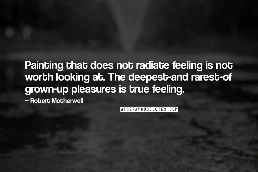 Robert Motherwell Quotes: Painting that does not radiate feeling is not worth looking at. The deepest-and rarest-of grown-up pleasures is true feeling.