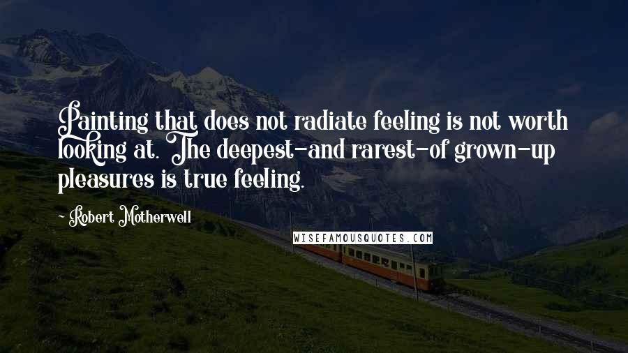 Robert Motherwell Quotes: Painting that does not radiate feeling is not worth looking at. The deepest-and rarest-of grown-up pleasures is true feeling.