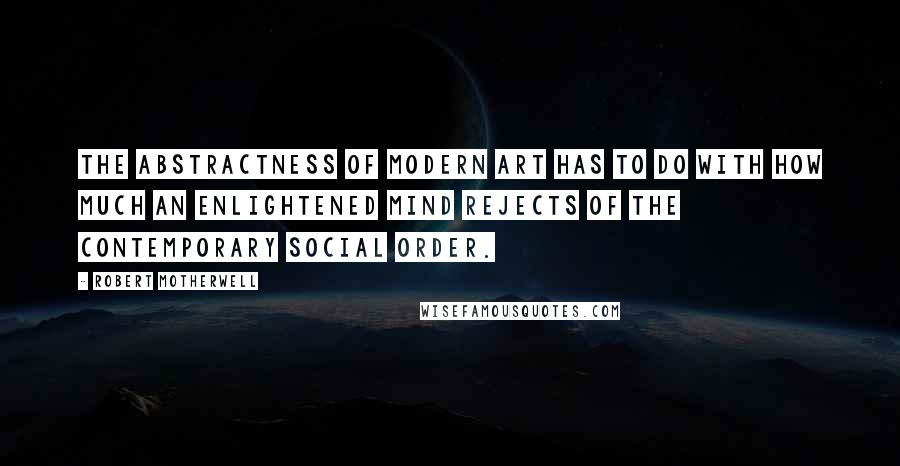 Robert Motherwell Quotes: The abstractness of modern art has to do with how much an enlightened mind rejects of the contemporary social order.