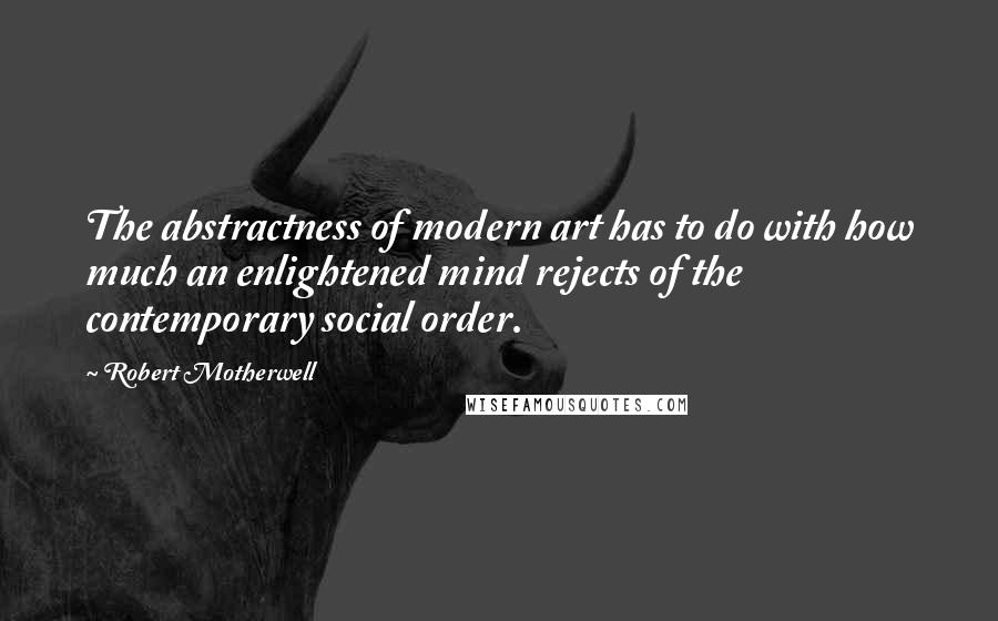 Robert Motherwell Quotes: The abstractness of modern art has to do with how much an enlightened mind rejects of the contemporary social order.