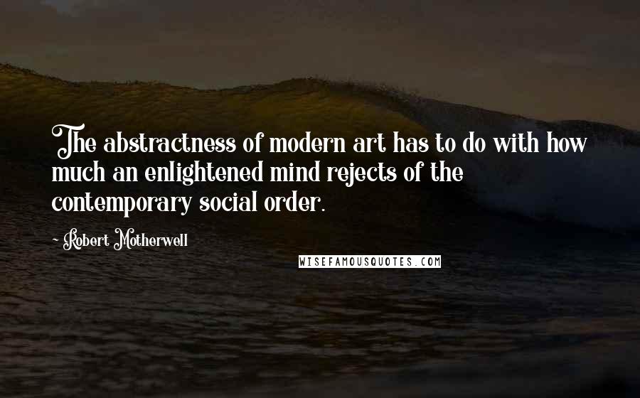 Robert Motherwell Quotes: The abstractness of modern art has to do with how much an enlightened mind rejects of the contemporary social order.