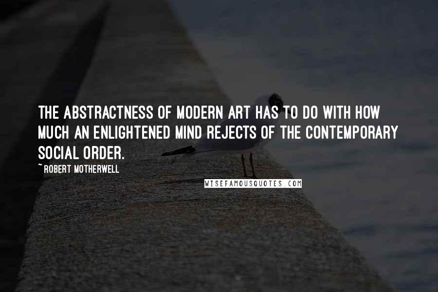 Robert Motherwell Quotes: The abstractness of modern art has to do with how much an enlightened mind rejects of the contemporary social order.