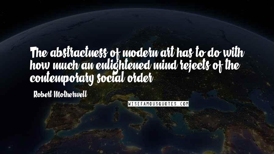 Robert Motherwell Quotes: The abstractness of modern art has to do with how much an enlightened mind rejects of the contemporary social order.