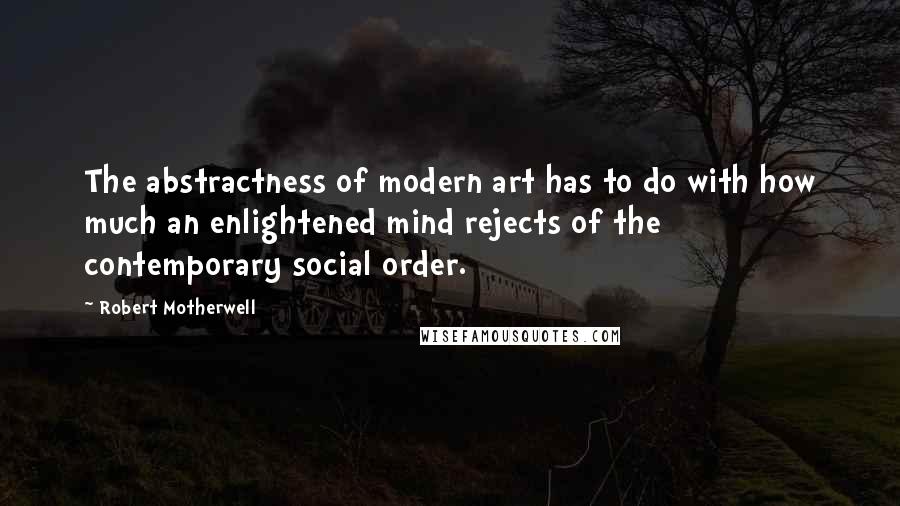 Robert Motherwell Quotes: The abstractness of modern art has to do with how much an enlightened mind rejects of the contemporary social order.