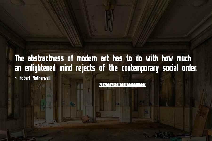 Robert Motherwell Quotes: The abstractness of modern art has to do with how much an enlightened mind rejects of the contemporary social order.