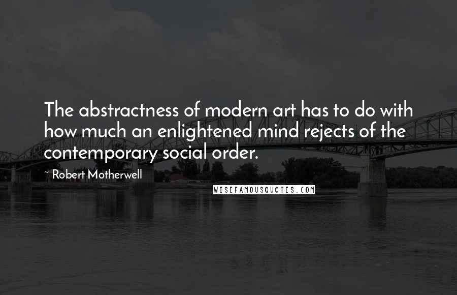Robert Motherwell Quotes: The abstractness of modern art has to do with how much an enlightened mind rejects of the contemporary social order.