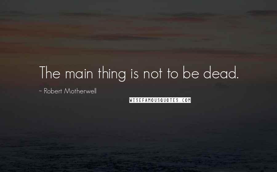 Robert Motherwell Quotes: The main thing is not to be dead.