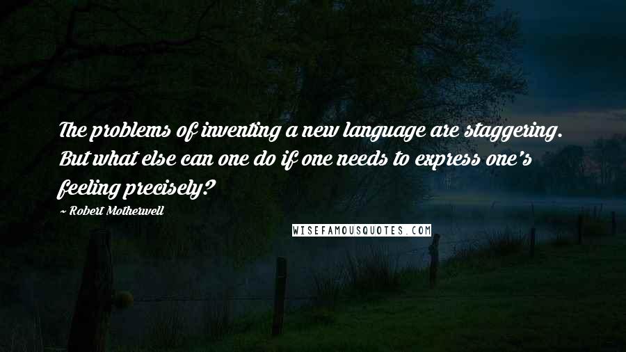 Robert Motherwell Quotes: The problems of inventing a new language are staggering. But what else can one do if one needs to express one's feeling precisely?