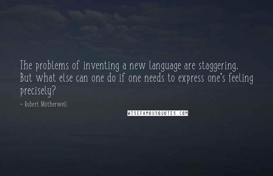 Robert Motherwell Quotes: The problems of inventing a new language are staggering. But what else can one do if one needs to express one's feeling precisely?