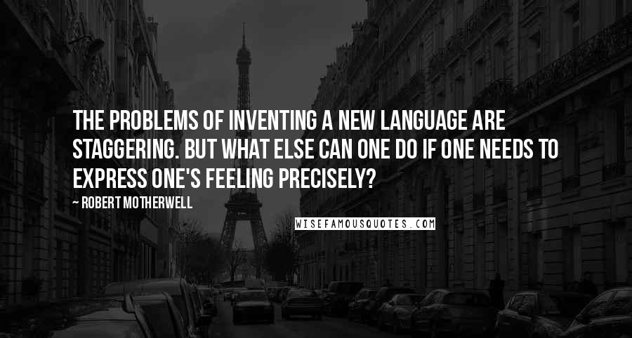 Robert Motherwell Quotes: The problems of inventing a new language are staggering. But what else can one do if one needs to express one's feeling precisely?