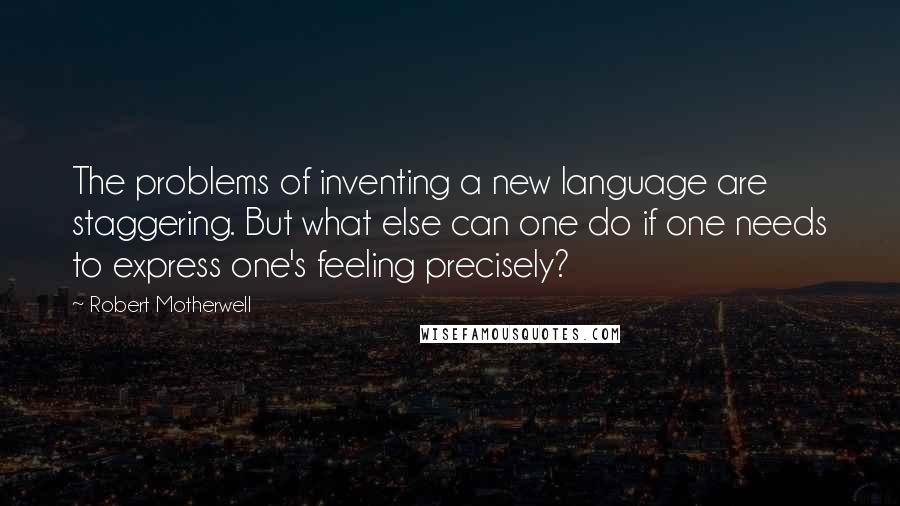 Robert Motherwell Quotes: The problems of inventing a new language are staggering. But what else can one do if one needs to express one's feeling precisely?