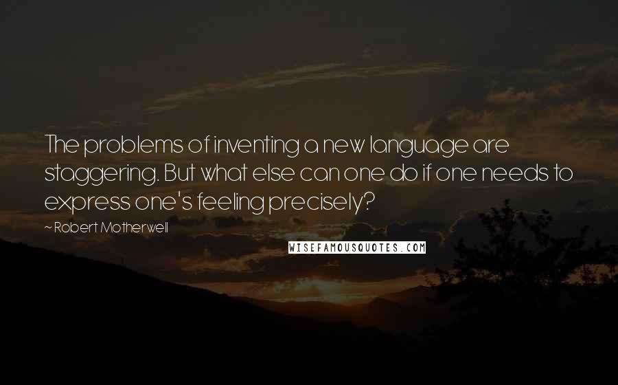 Robert Motherwell Quotes: The problems of inventing a new language are staggering. But what else can one do if one needs to express one's feeling precisely?