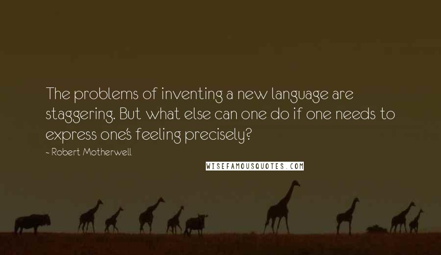 Robert Motherwell Quotes: The problems of inventing a new language are staggering. But what else can one do if one needs to express one's feeling precisely?