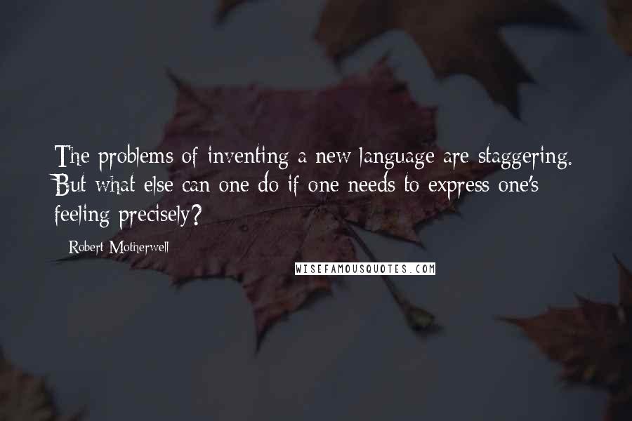 Robert Motherwell Quotes: The problems of inventing a new language are staggering. But what else can one do if one needs to express one's feeling precisely?