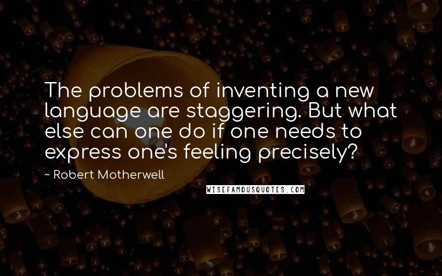 Robert Motherwell Quotes: The problems of inventing a new language are staggering. But what else can one do if one needs to express one's feeling precisely?