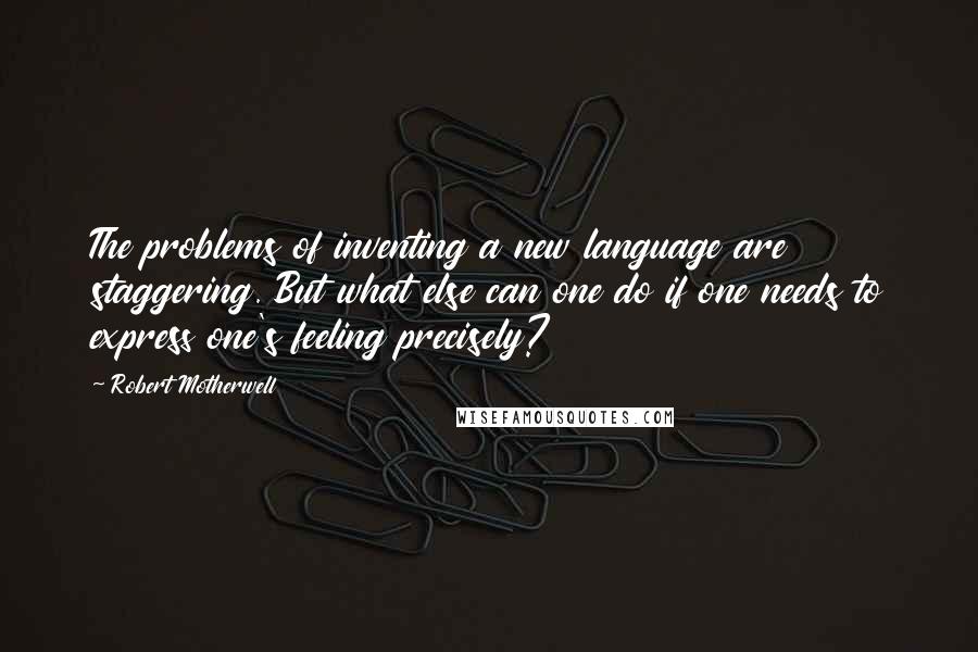 Robert Motherwell Quotes: The problems of inventing a new language are staggering. But what else can one do if one needs to express one's feeling precisely?