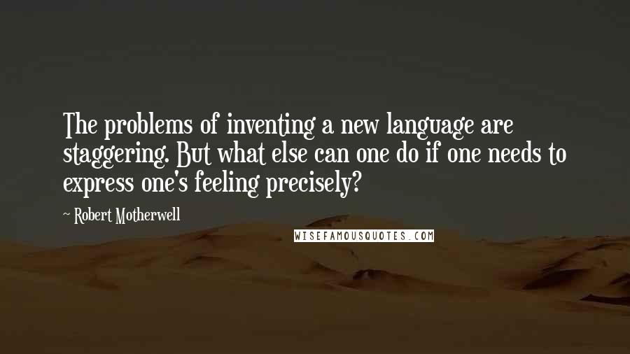 Robert Motherwell Quotes: The problems of inventing a new language are staggering. But what else can one do if one needs to express one's feeling precisely?