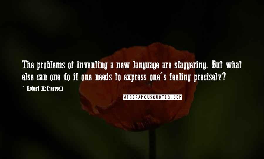 Robert Motherwell Quotes: The problems of inventing a new language are staggering. But what else can one do if one needs to express one's feeling precisely?