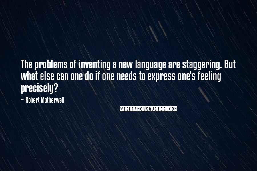 Robert Motherwell Quotes: The problems of inventing a new language are staggering. But what else can one do if one needs to express one's feeling precisely?