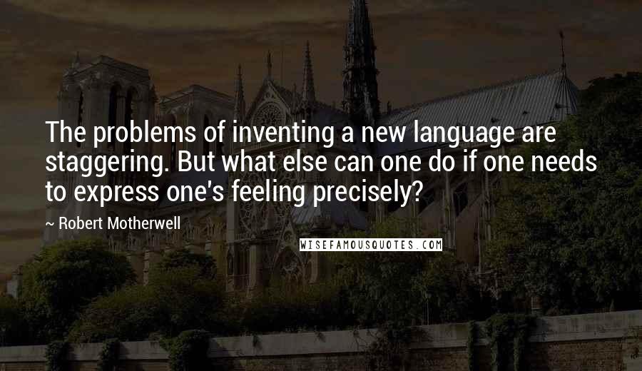 Robert Motherwell Quotes: The problems of inventing a new language are staggering. But what else can one do if one needs to express one's feeling precisely?