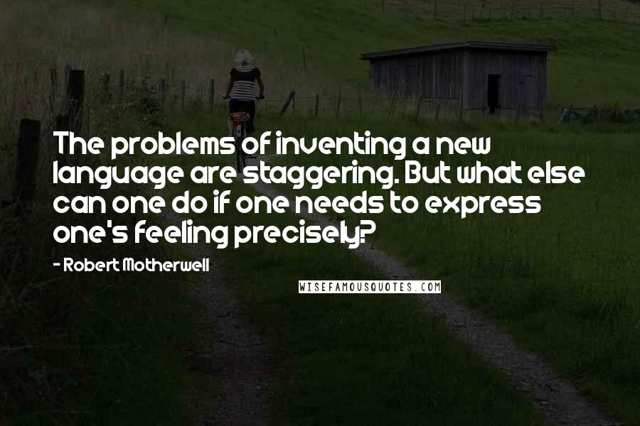 Robert Motherwell Quotes: The problems of inventing a new language are staggering. But what else can one do if one needs to express one's feeling precisely?