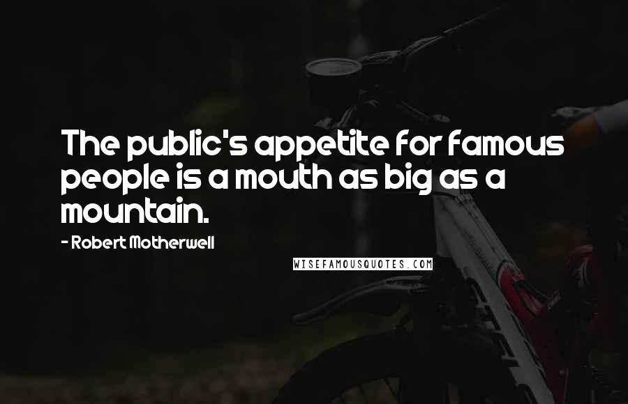 Robert Motherwell Quotes: The public's appetite for famous people is a mouth as big as a mountain.