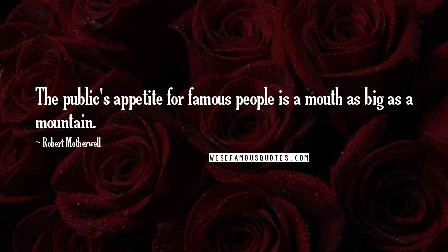 Robert Motherwell Quotes: The public's appetite for famous people is a mouth as big as a mountain.