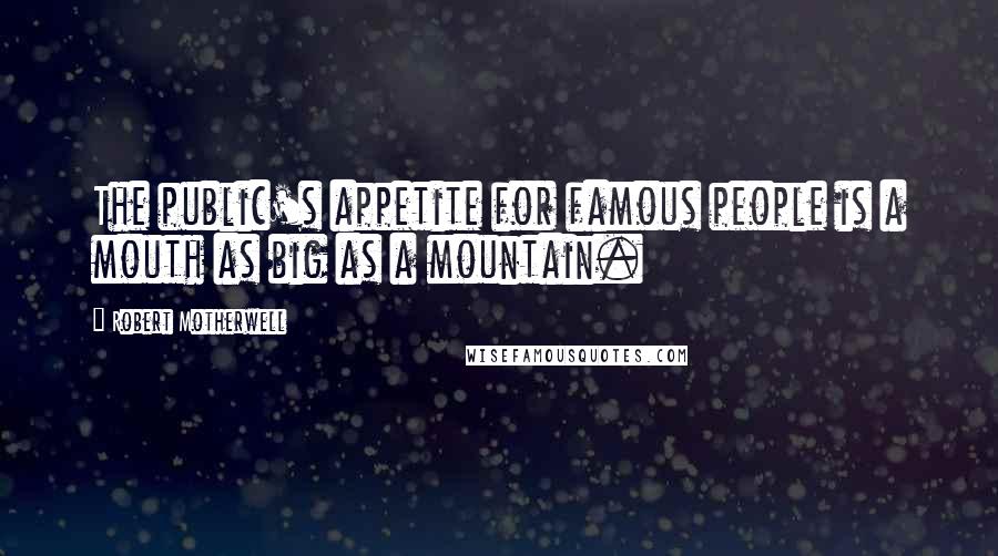 Robert Motherwell Quotes: The public's appetite for famous people is a mouth as big as a mountain.