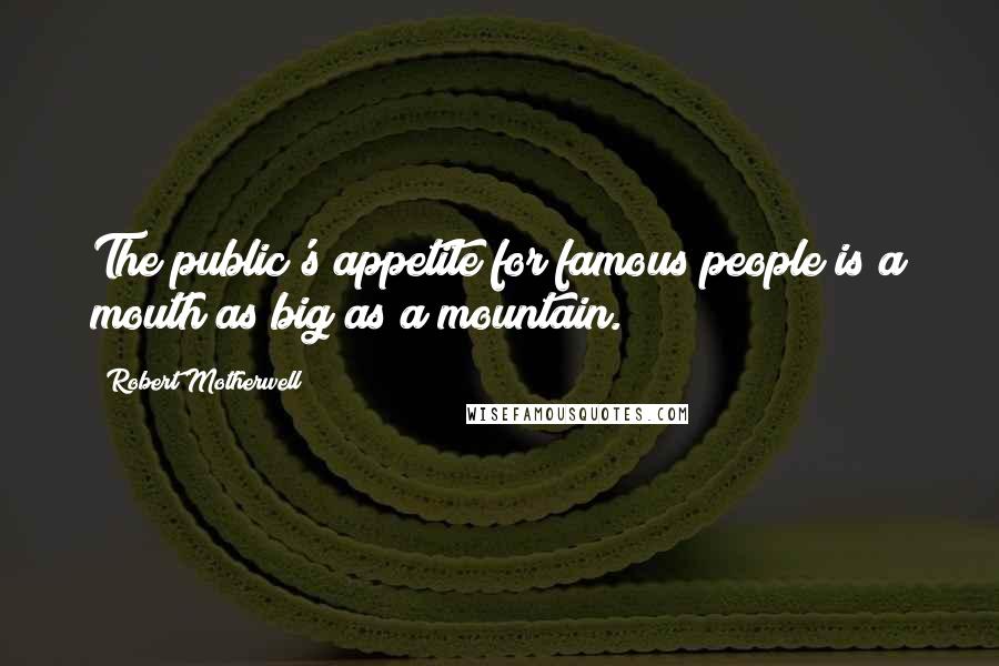 Robert Motherwell Quotes: The public's appetite for famous people is a mouth as big as a mountain.