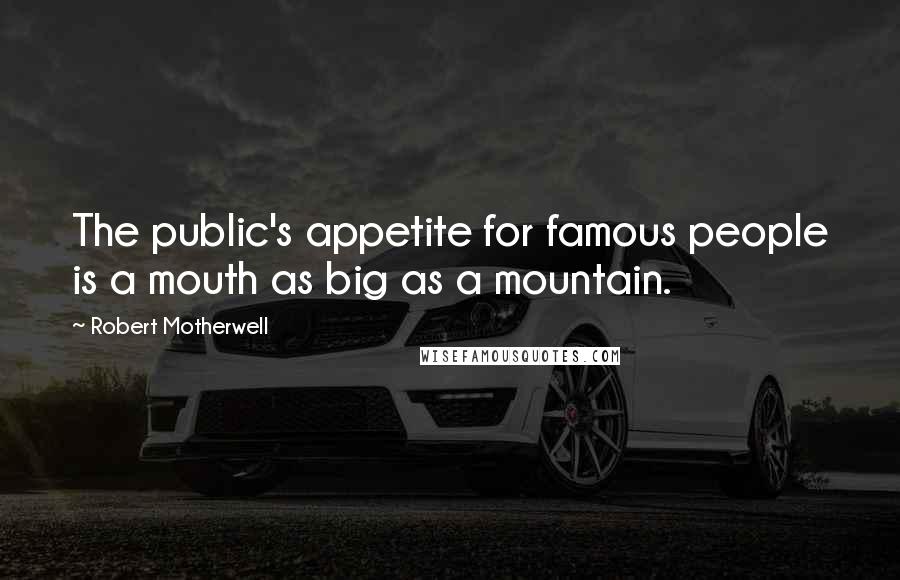 Robert Motherwell Quotes: The public's appetite for famous people is a mouth as big as a mountain.