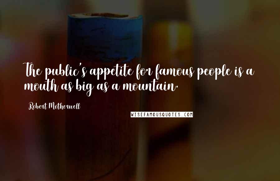 Robert Motherwell Quotes: The public's appetite for famous people is a mouth as big as a mountain.