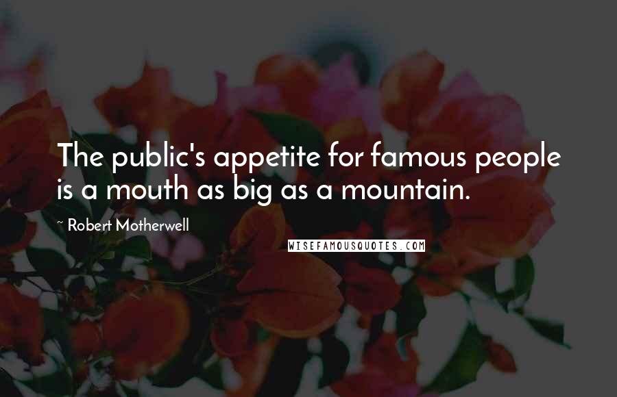 Robert Motherwell Quotes: The public's appetite for famous people is a mouth as big as a mountain.