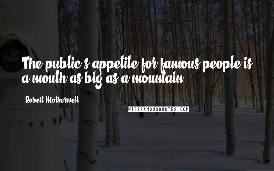 Robert Motherwell Quotes: The public's appetite for famous people is a mouth as big as a mountain.