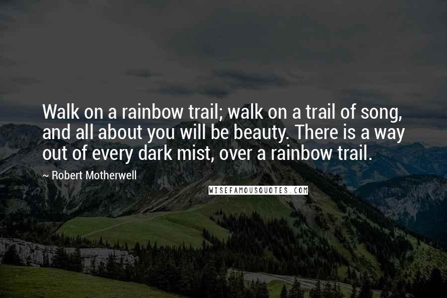 Robert Motherwell Quotes: Walk on a rainbow trail; walk on a trail of song, and all about you will be beauty. There is a way out of every dark mist, over a rainbow trail.