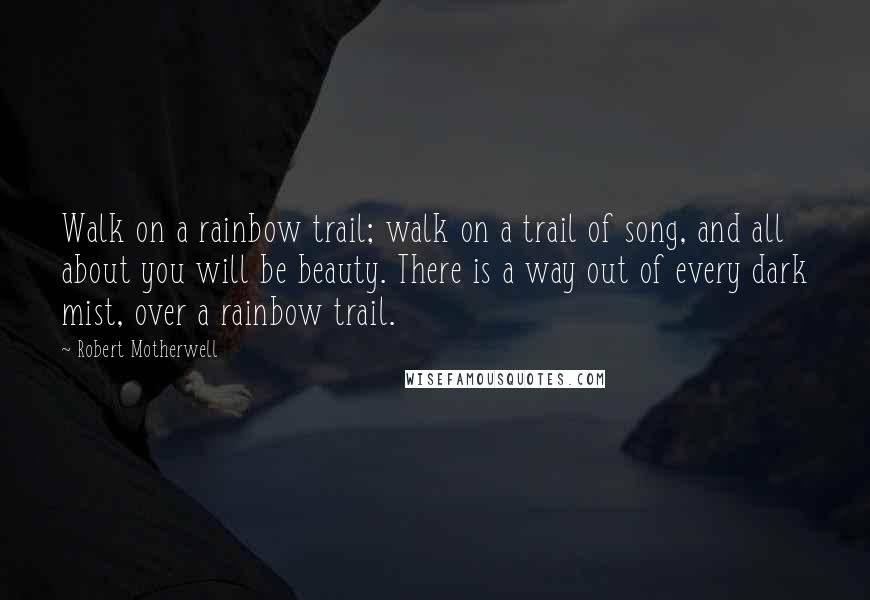 Robert Motherwell Quotes: Walk on a rainbow trail; walk on a trail of song, and all about you will be beauty. There is a way out of every dark mist, over a rainbow trail.