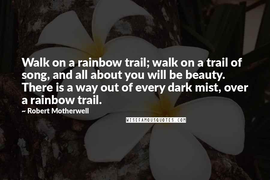 Robert Motherwell Quotes: Walk on a rainbow trail; walk on a trail of song, and all about you will be beauty. There is a way out of every dark mist, over a rainbow trail.