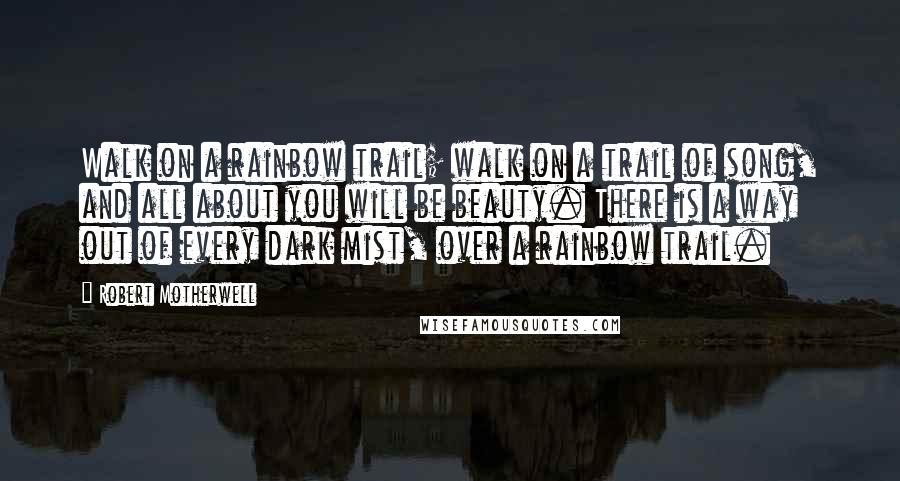 Robert Motherwell Quotes: Walk on a rainbow trail; walk on a trail of song, and all about you will be beauty. There is a way out of every dark mist, over a rainbow trail.